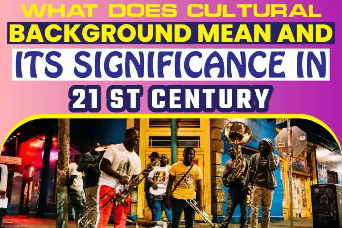 What Does Cultural Background Mean and Its significance in 21 st Century