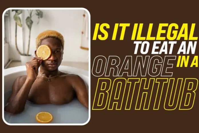 Is It Illegal To Eat An Orange In A Bathtub